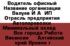 Водитель офисный › Название организации ­ Валуев И.А, ИП › Отрасль предприятия ­ Автоперевозки › Минимальный оклад ­ 32 000 - Все города Работа » Вакансии   . Алтайский край,Яровое г.